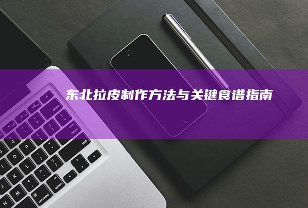 东北拉皮制作方法与关键食谱指南